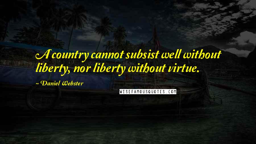 Daniel Webster Quotes: A country cannot subsist well without liberty, nor liberty without virtue.