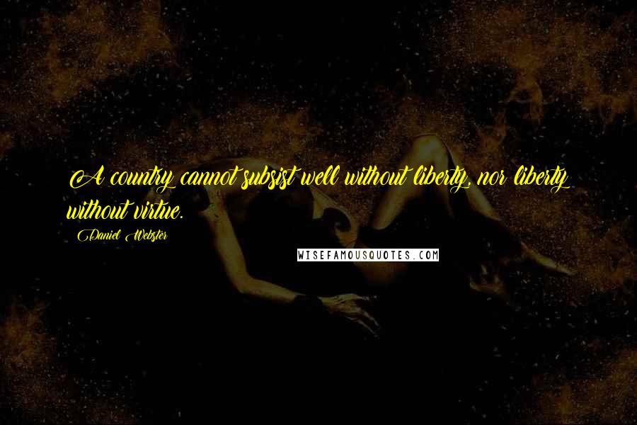 Daniel Webster Quotes: A country cannot subsist well without liberty, nor liberty without virtue.