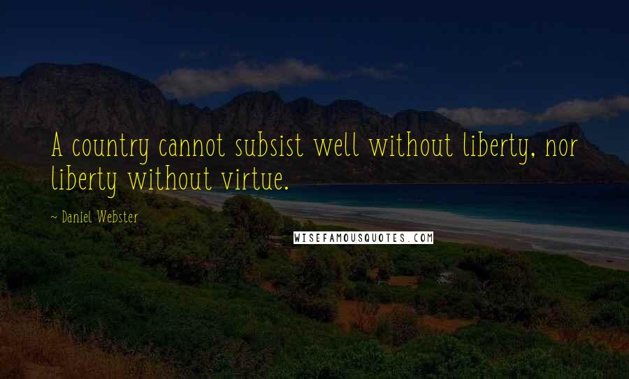 Daniel Webster Quotes: A country cannot subsist well without liberty, nor liberty without virtue.