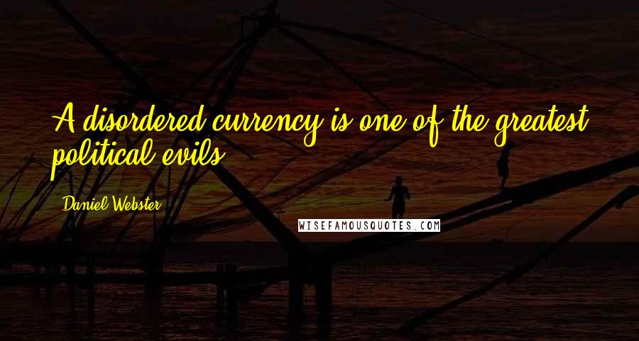 Daniel Webster Quotes: A disordered currency is one of the greatest political evils.