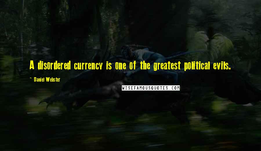 Daniel Webster Quotes: A disordered currency is one of the greatest political evils.