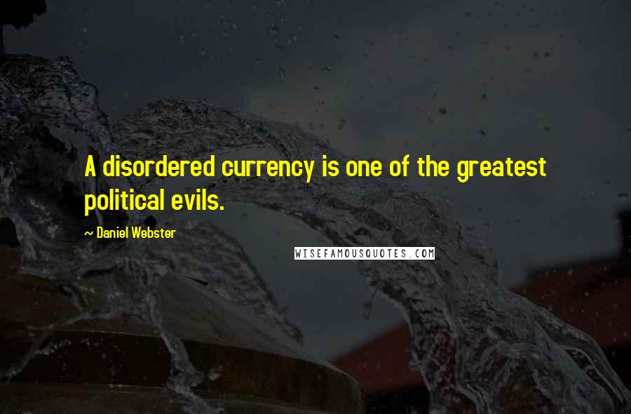 Daniel Webster Quotes: A disordered currency is one of the greatest political evils.