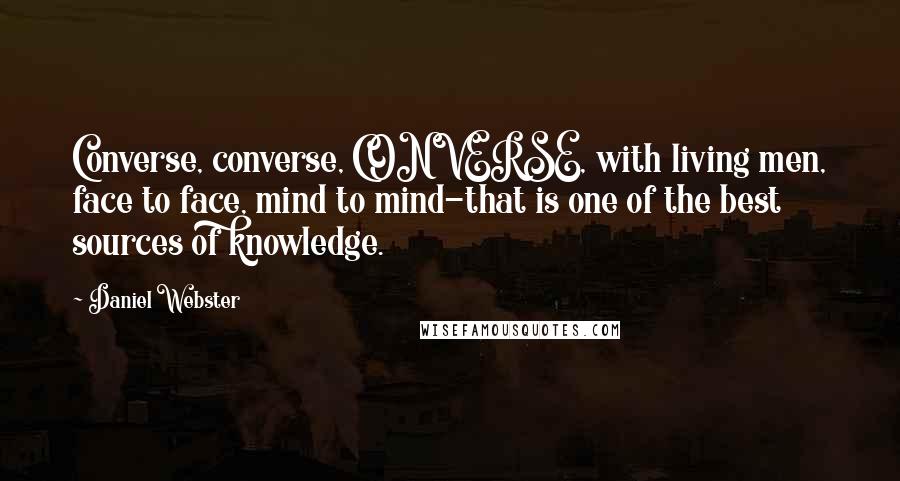 Daniel Webster Quotes: Converse, converse, CONVERSE, with living men, face to face, mind to mind-that is one of the best sources of knowledge.
