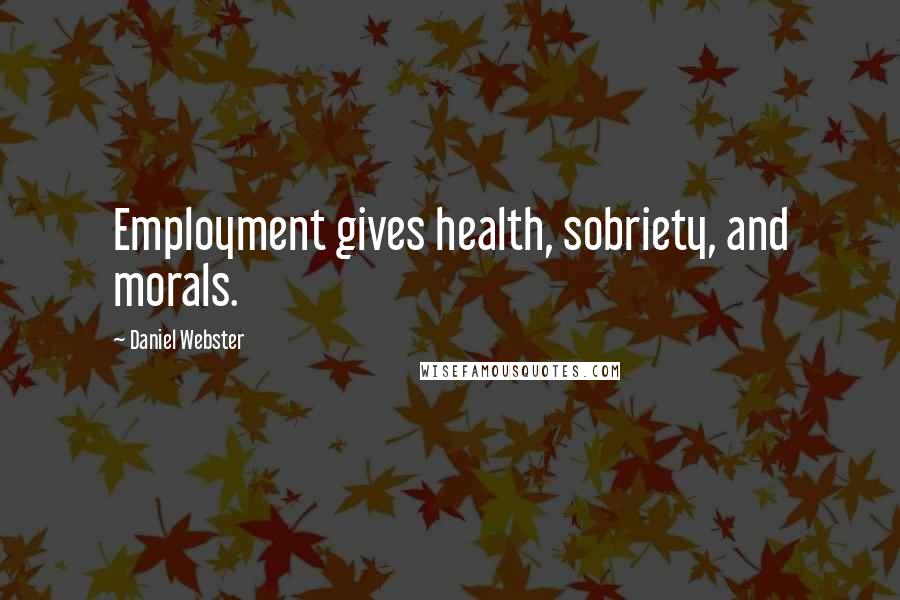 Daniel Webster Quotes: Employment gives health, sobriety, and morals.