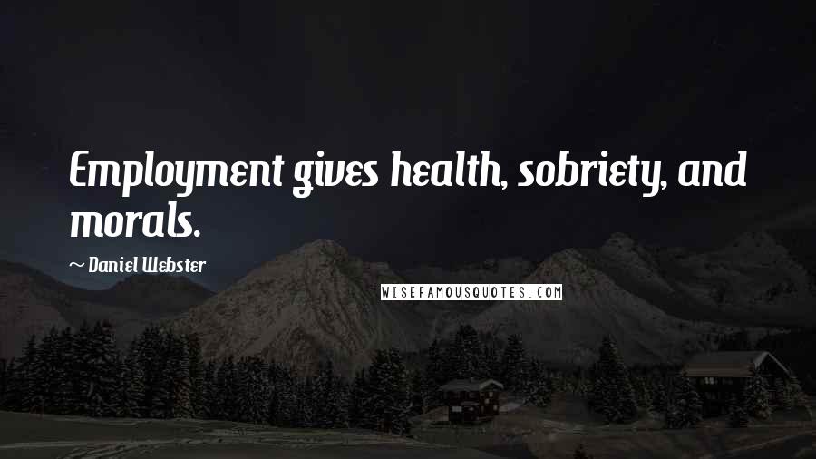 Daniel Webster Quotes: Employment gives health, sobriety, and morals.
