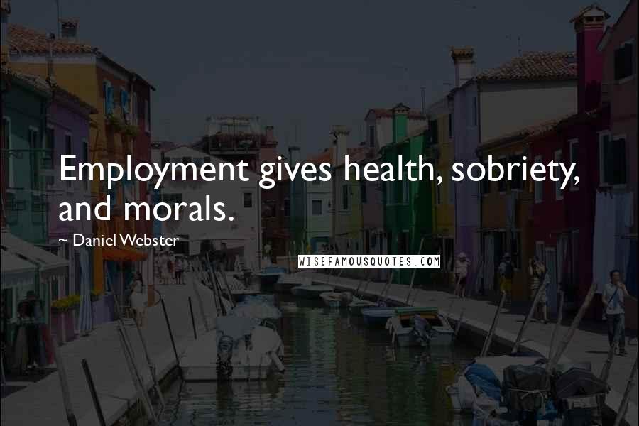 Daniel Webster Quotes: Employment gives health, sobriety, and morals.