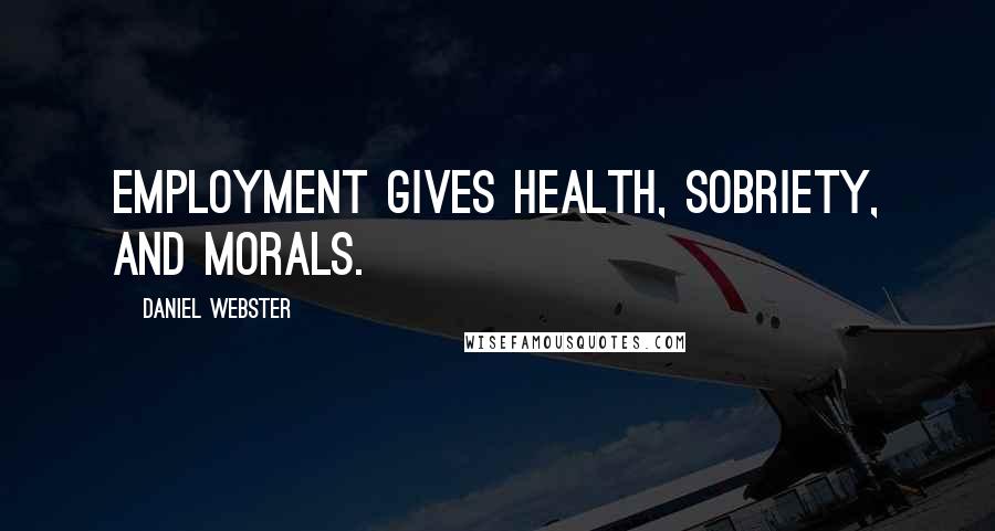 Daniel Webster Quotes: Employment gives health, sobriety, and morals.