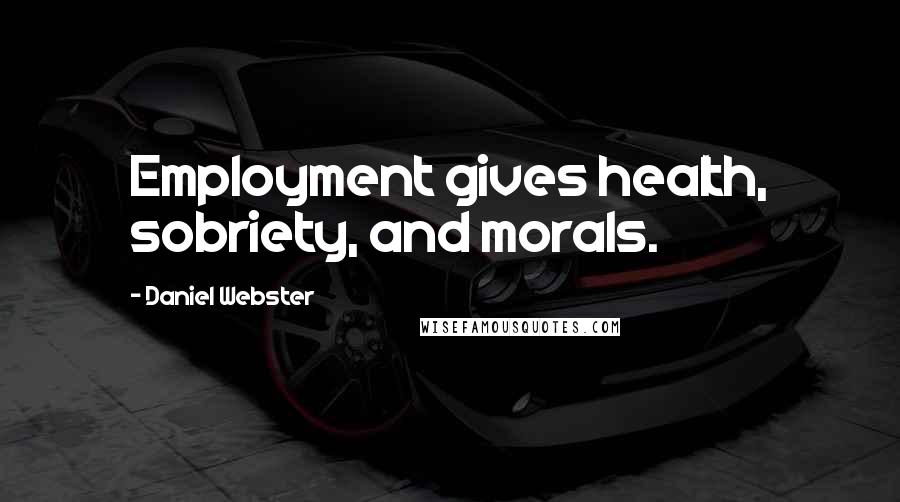 Daniel Webster Quotes: Employment gives health, sobriety, and morals.