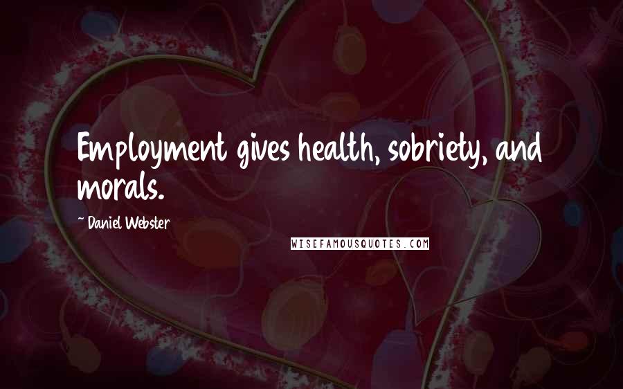 Daniel Webster Quotes: Employment gives health, sobriety, and morals.