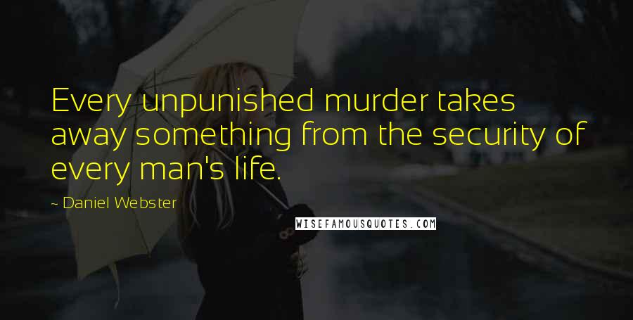 Daniel Webster Quotes: Every unpunished murder takes away something from the security of every man's life.