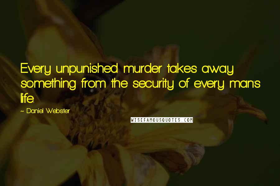 Daniel Webster Quotes: Every unpunished murder takes away something from the security of every man's life.