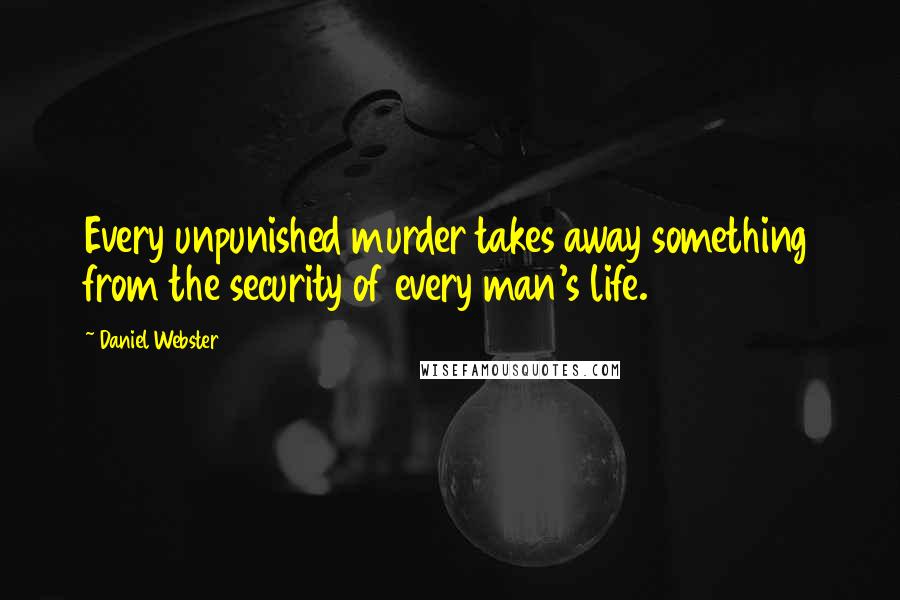 Daniel Webster Quotes: Every unpunished murder takes away something from the security of every man's life.