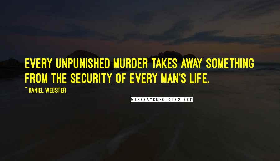 Daniel Webster Quotes: Every unpunished murder takes away something from the security of every man's life.