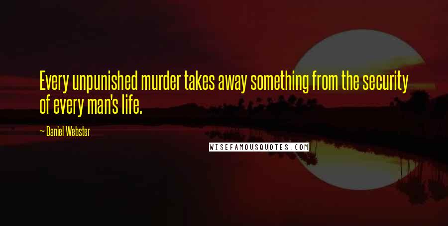 Daniel Webster Quotes: Every unpunished murder takes away something from the security of every man's life.