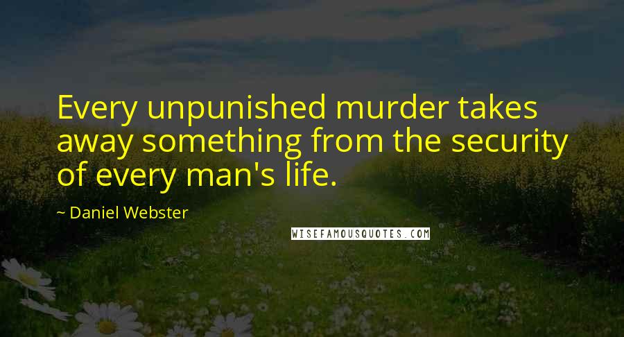 Daniel Webster Quotes: Every unpunished murder takes away something from the security of every man's life.