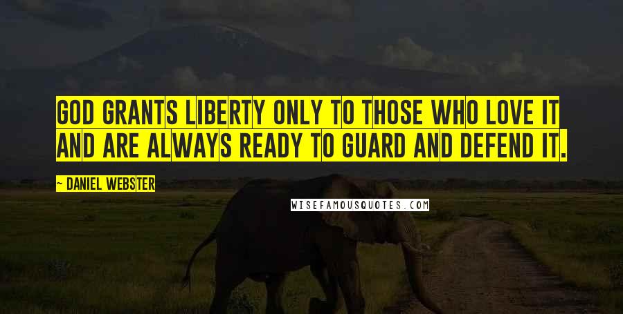 Daniel Webster Quotes: God grants liberty only to those who love it and are always ready to guard and defend it.