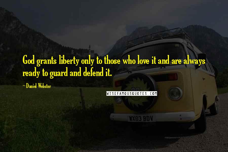 Daniel Webster Quotes: God grants liberty only to those who love it and are always ready to guard and defend it.