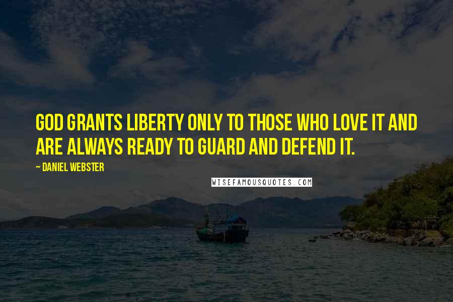 Daniel Webster Quotes: God grants liberty only to those who love it and are always ready to guard and defend it.