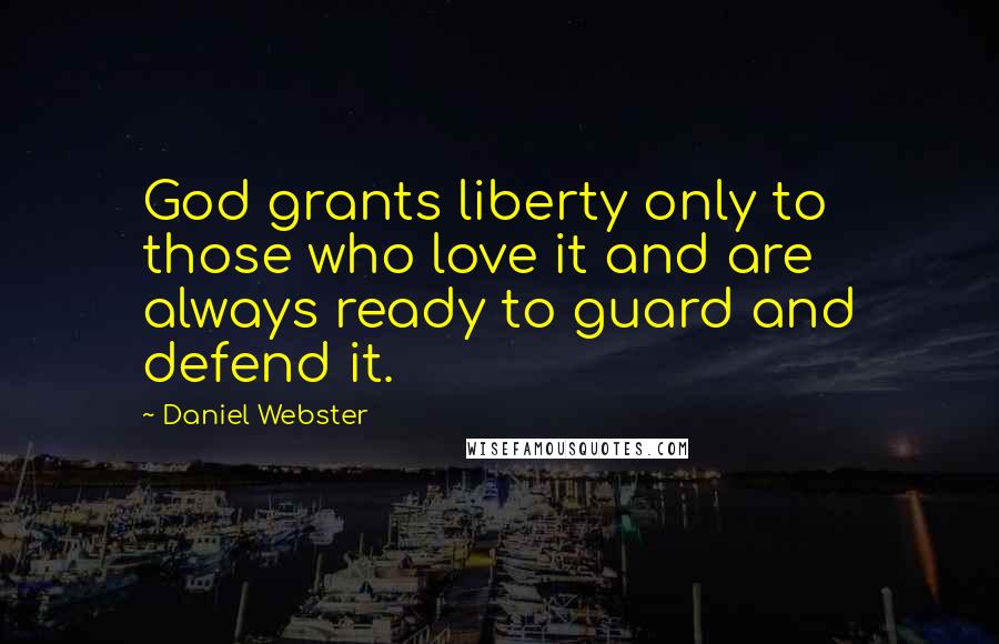 Daniel Webster Quotes: God grants liberty only to those who love it and are always ready to guard and defend it.