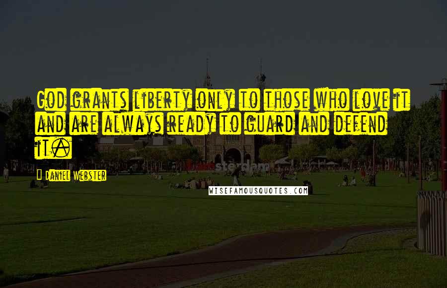 Daniel Webster Quotes: God grants liberty only to those who love it and are always ready to guard and defend it.