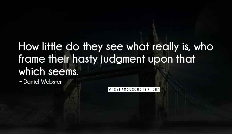 Daniel Webster Quotes: How little do they see what really is, who frame their hasty judgment upon that which seems.