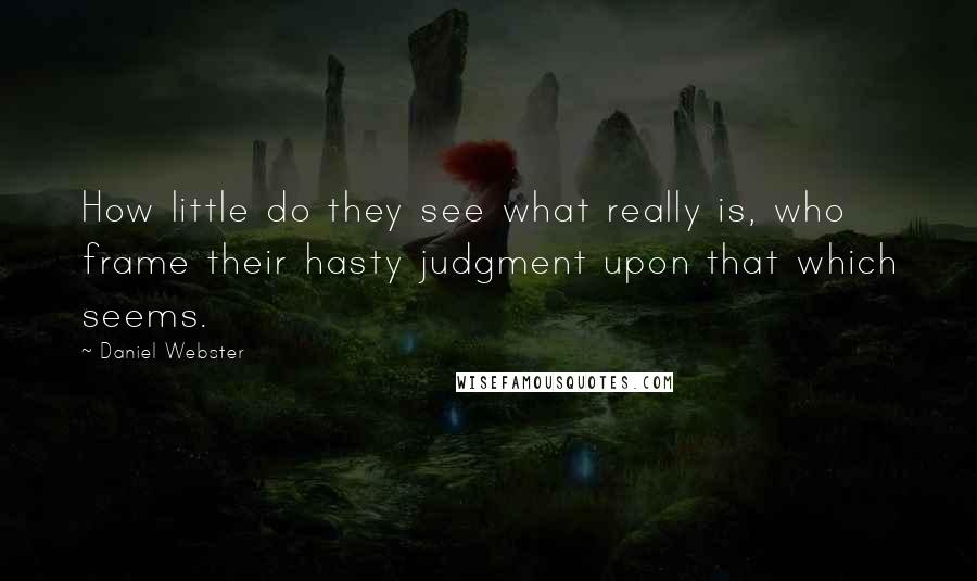 Daniel Webster Quotes: How little do they see what really is, who frame their hasty judgment upon that which seems.