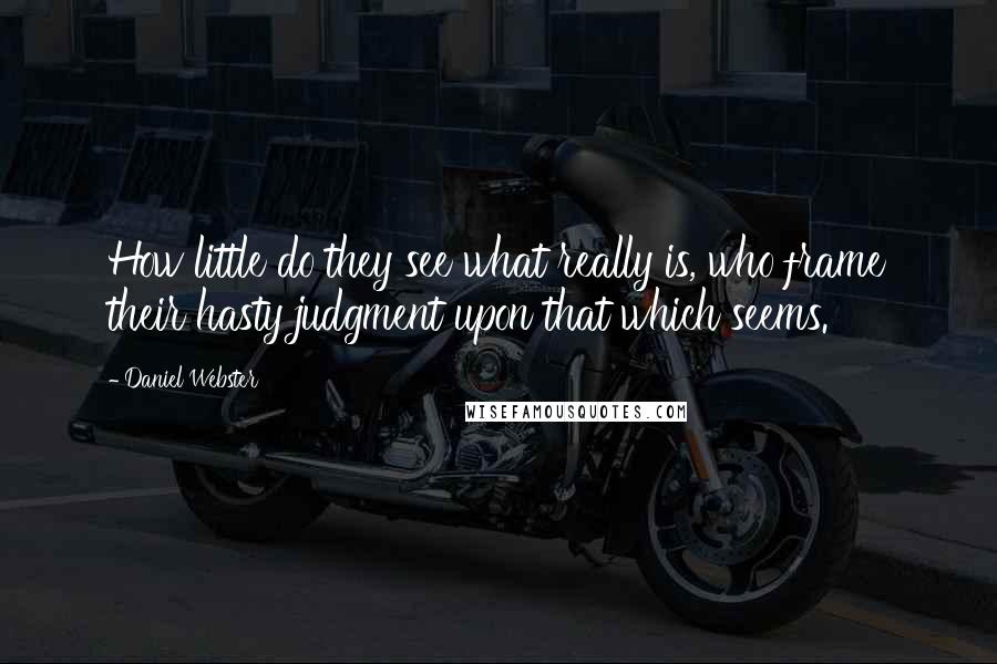 Daniel Webster Quotes: How little do they see what really is, who frame their hasty judgment upon that which seems.