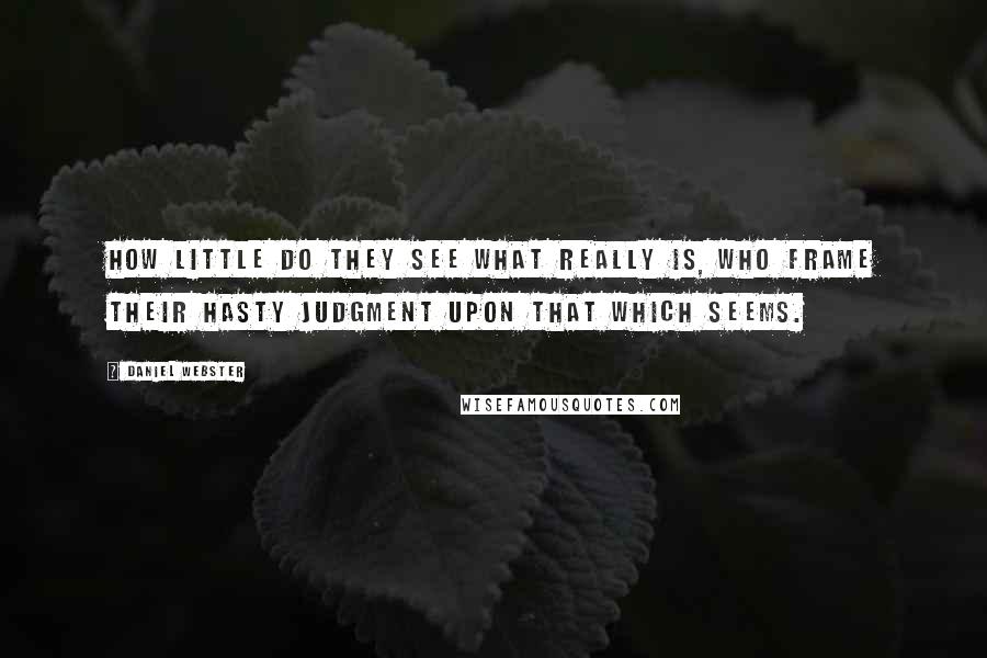 Daniel Webster Quotes: How little do they see what really is, who frame their hasty judgment upon that which seems.