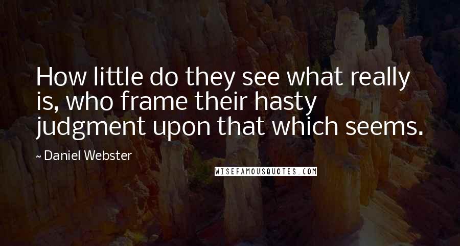 Daniel Webster Quotes: How little do they see what really is, who frame their hasty judgment upon that which seems.