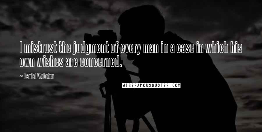 Daniel Webster Quotes: I mistrust the judgment of every man in a case in which his own wishes are concerned.