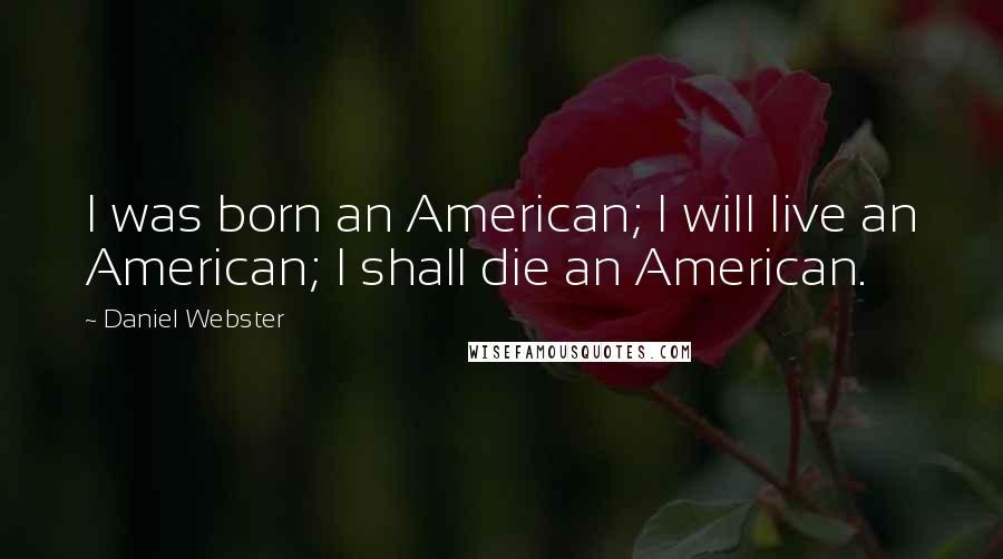 Daniel Webster Quotes: I was born an American; I will live an American; I shall die an American.