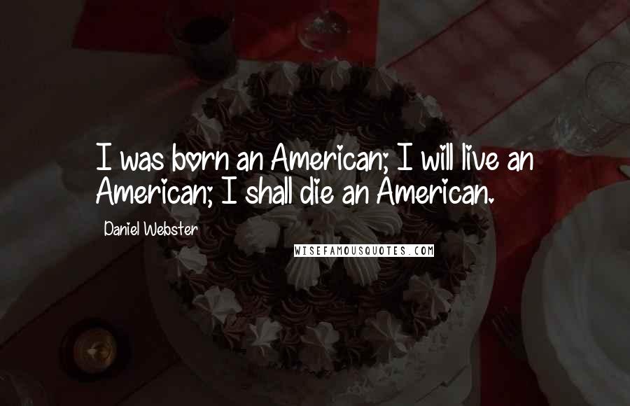 Daniel Webster Quotes: I was born an American; I will live an American; I shall die an American.