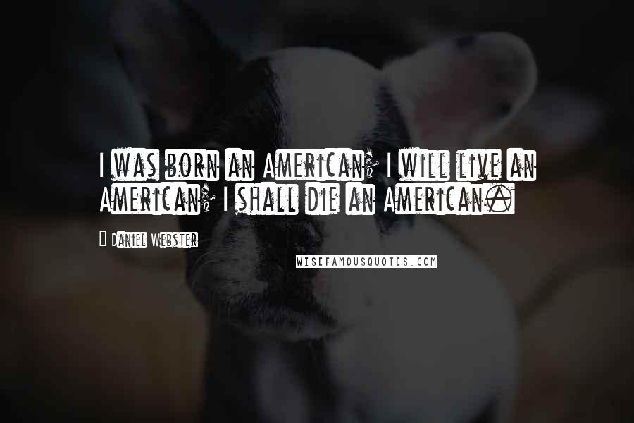 Daniel Webster Quotes: I was born an American; I will live an American; I shall die an American.