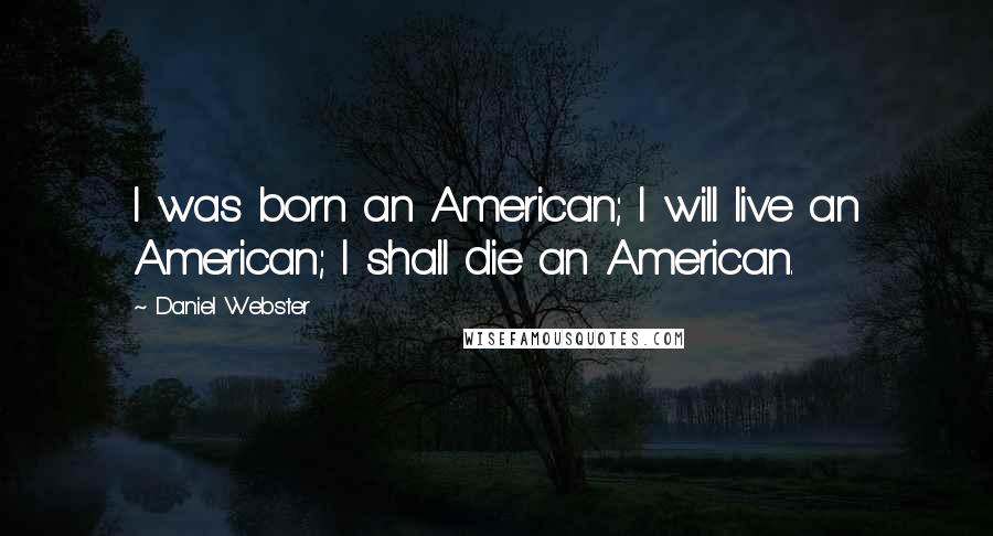 Daniel Webster Quotes: I was born an American; I will live an American; I shall die an American.