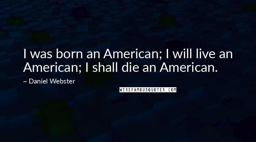 Daniel Webster Quotes: I was born an American; I will live an American; I shall die an American.