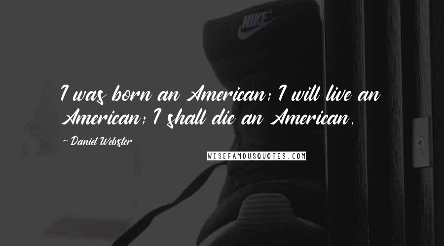 Daniel Webster Quotes: I was born an American; I will live an American; I shall die an American.