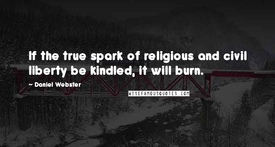 Daniel Webster Quotes: If the true spark of religious and civil liberty be kindled, it will burn.