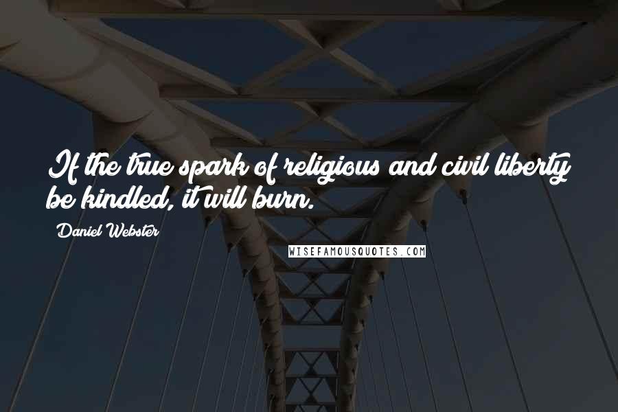 Daniel Webster Quotes: If the true spark of religious and civil liberty be kindled, it will burn.