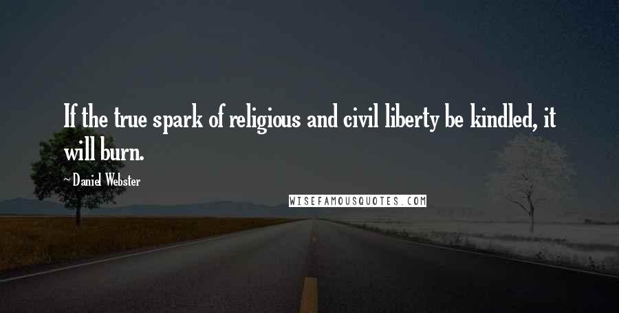 Daniel Webster Quotes: If the true spark of religious and civil liberty be kindled, it will burn.