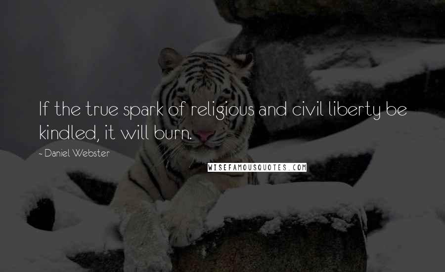 Daniel Webster Quotes: If the true spark of religious and civil liberty be kindled, it will burn.