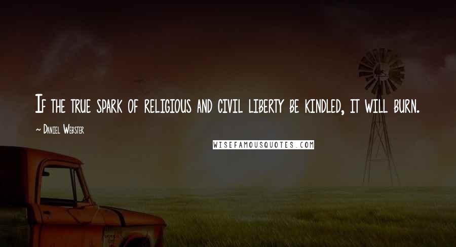 Daniel Webster Quotes: If the true spark of religious and civil liberty be kindled, it will burn.