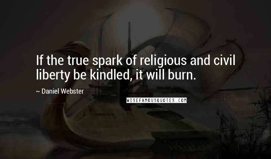 Daniel Webster Quotes: If the true spark of religious and civil liberty be kindled, it will burn.