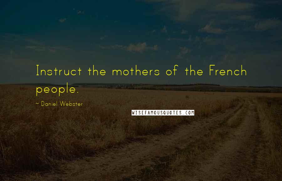 Daniel Webster Quotes: Instruct the mothers of the French people.