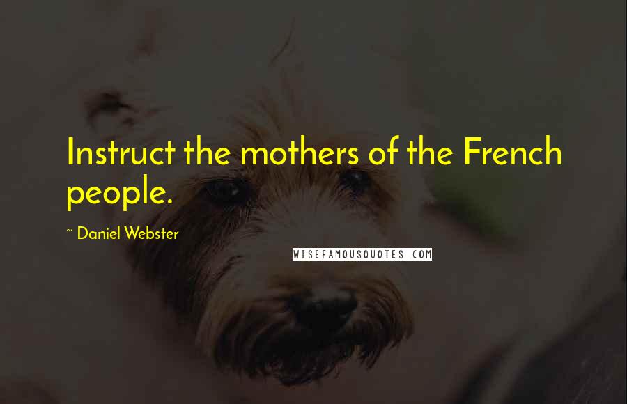 Daniel Webster Quotes: Instruct the mothers of the French people.