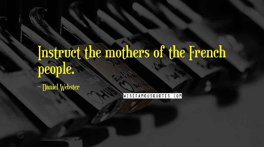 Daniel Webster Quotes: Instruct the mothers of the French people.