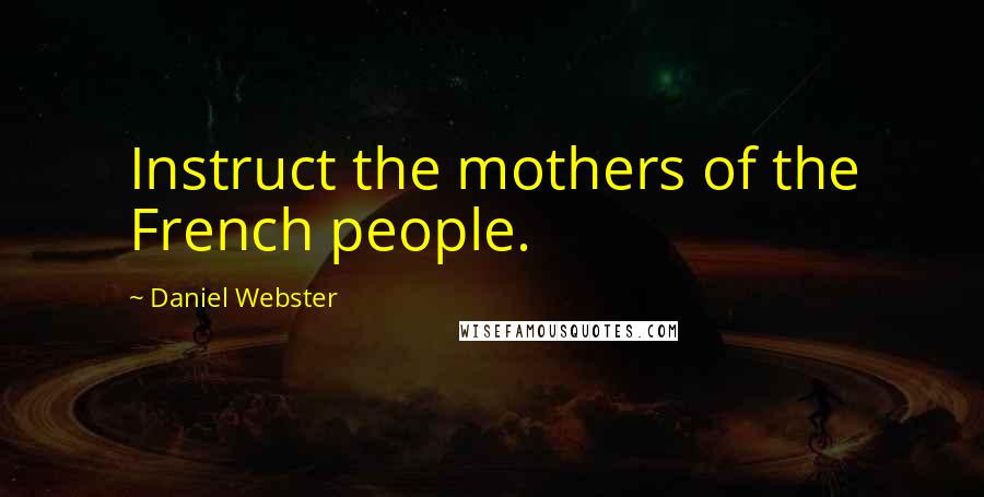 Daniel Webster Quotes: Instruct the mothers of the French people.