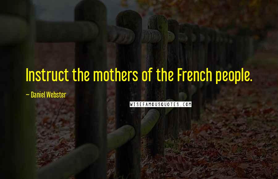 Daniel Webster Quotes: Instruct the mothers of the French people.