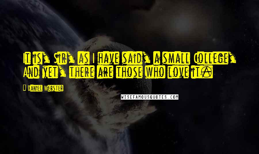 Daniel Webster Quotes: It is, Sir, as I have said, a small College, And yet, there are those who love it.