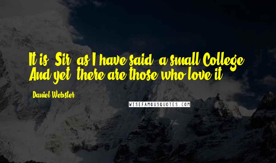 Daniel Webster Quotes: It is, Sir, as I have said, a small College, And yet, there are those who love it.