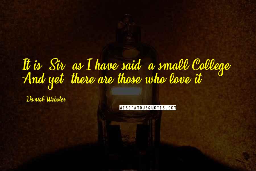 Daniel Webster Quotes: It is, Sir, as I have said, a small College, And yet, there are those who love it.